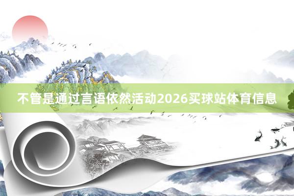 不管是通过言语依然活动2026买球站体育信息
