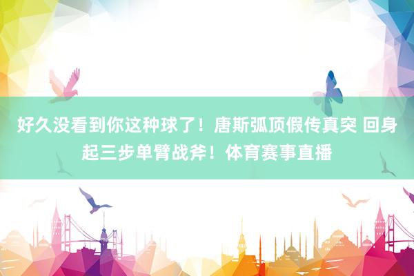 好久没看到你这种球了！唐斯弧顶假传真突 回身起三步单臂战斧！体育赛事直播