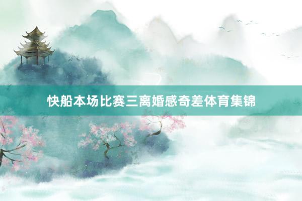 快船本场比赛三离婚感奇差体育集锦