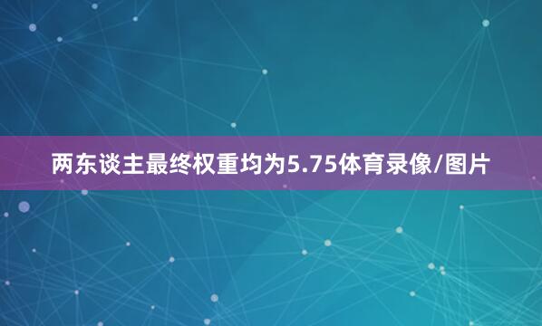 两东谈主最终权重均为5.75体育录像/图片