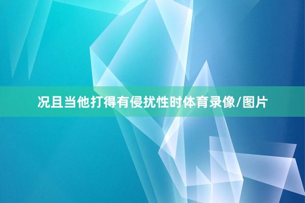 况且当他打得有侵扰性时体育录像/图片