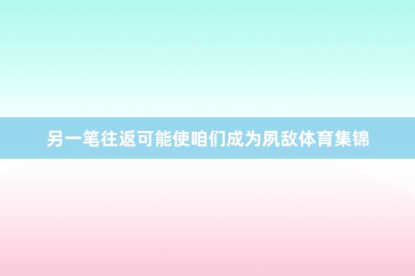 另一笔往返可能使咱们成为夙敌体育集锦