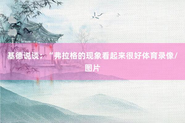 基德说谈：“弗拉格的现象看起来很好体育录像/图片