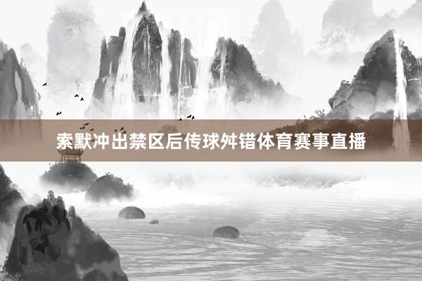 索默冲出禁区后传球舛错体育赛事直播
