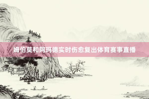 姆伯莫和阿玛德实时伤愈复出体育赛事直播