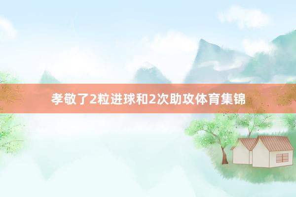 孝敬了2粒进球和2次助攻体育集锦