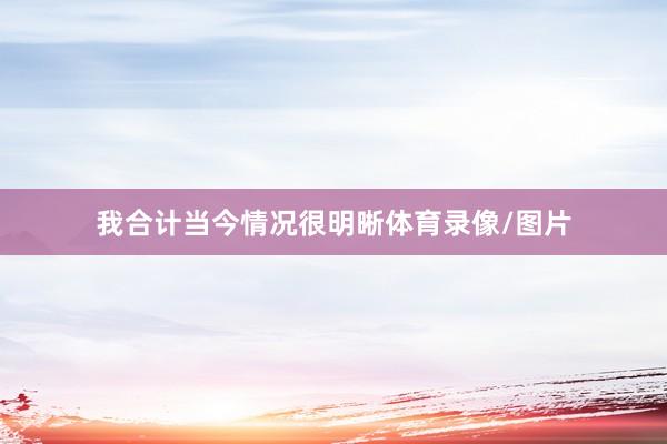 我合计当今情况很明晰体育录像/图片
