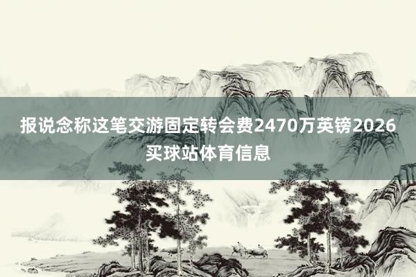 报说念称这笔交游固定转会费2470万英镑2026买球站体育信息