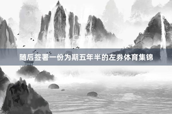 随后签署一份为期五年半的左券体育集锦
