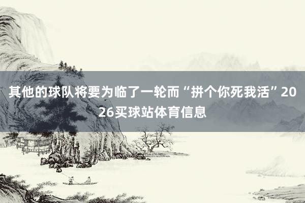 其他的球队将要为临了一轮而“拼个你死我活”2026买球站体育信息