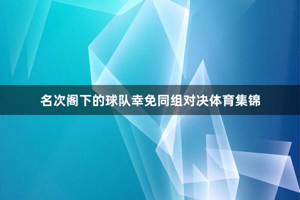 名次阁下的球队幸免同组对决体育集锦