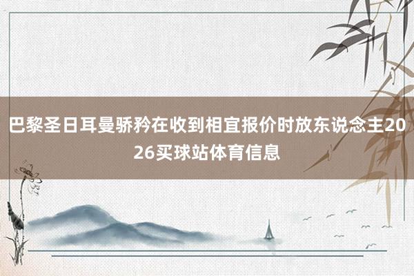 巴黎圣日耳曼骄矜在收到相宜报价时放东说念主2026买球站体育信息