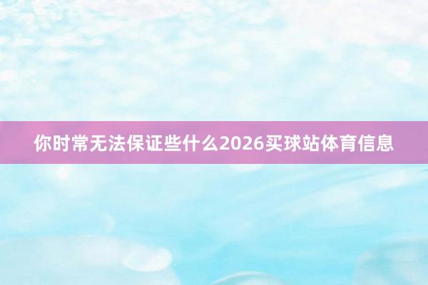 你时常无法保证些什么2026买球站体育信息