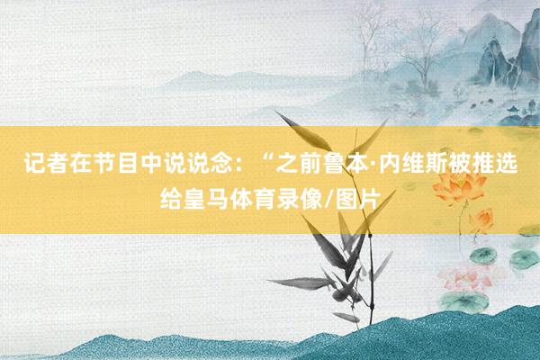 记者在节目中说说念：“之前鲁本·内维斯被推选给皇马体育录像/图片