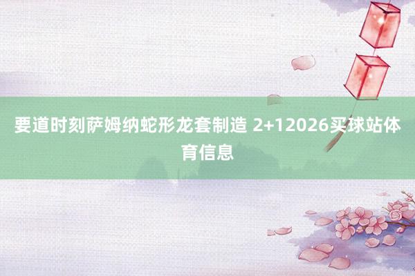 要道时刻萨姆纳蛇形龙套制造 2+12026买球站体育信息