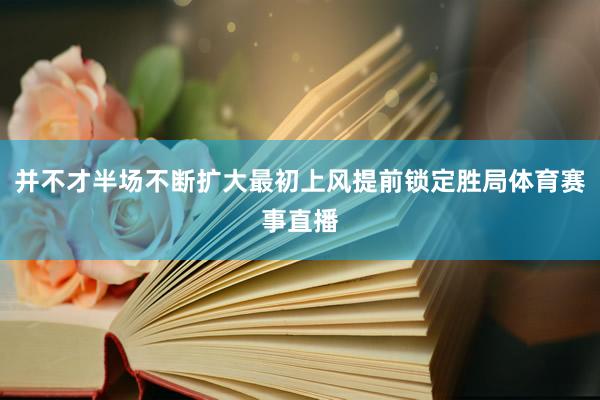 并不才半场不断扩大最初上风提前锁定胜局体育赛事直播