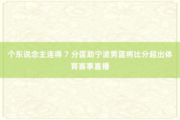 个东说念主连得 7 分匡助宁波男篮将比分超出体育赛事直播