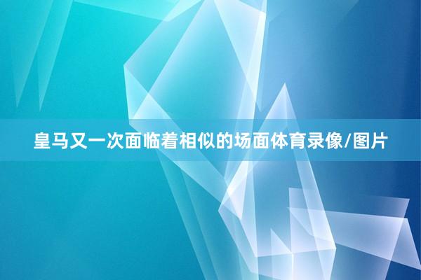 皇马又一次面临着相似的场面体育录像/图片