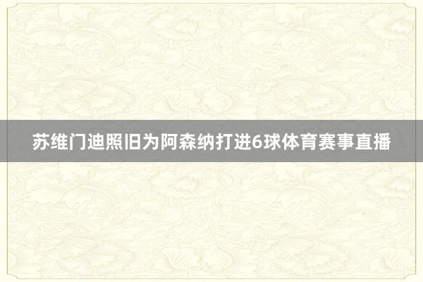 苏维门迪照旧为阿森纳打进6球体育赛事直播