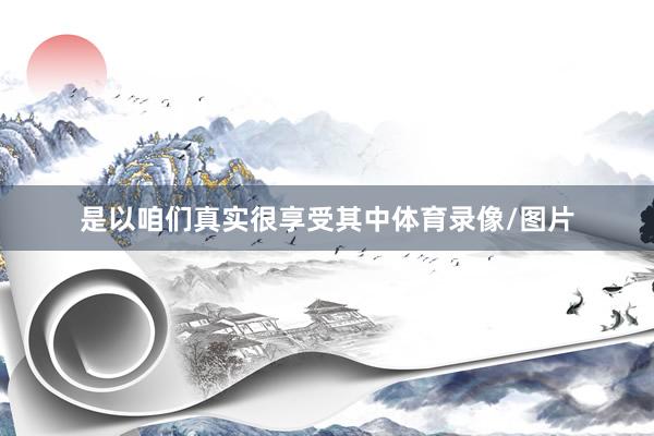 是以咱们真实很享受其中体育录像/图片