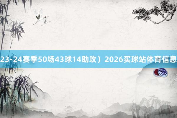 23-24赛季50场43球14助攻）2026买球站体育信息