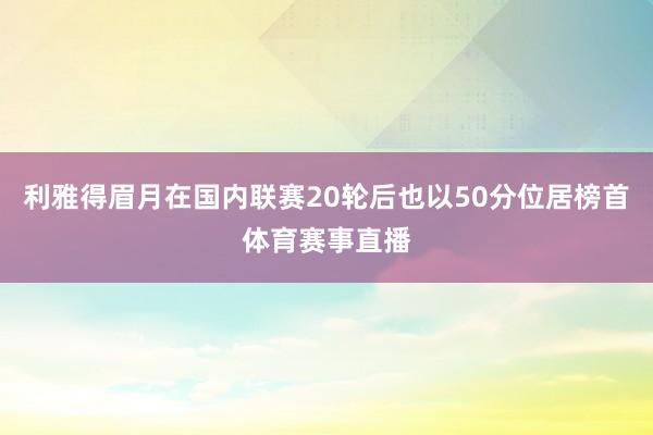 利雅得眉月在国内联赛20轮后也以50分位居榜首体育赛事直播