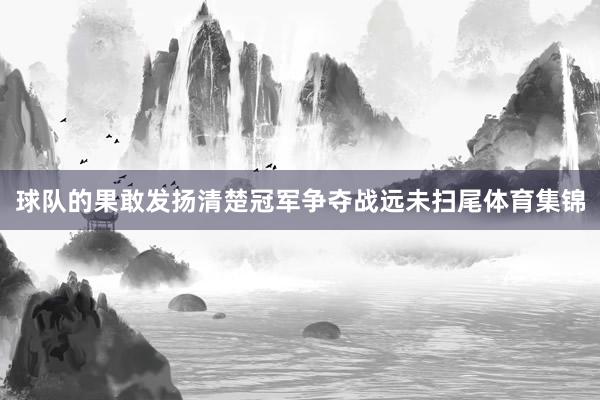 球队的果敢发扬清楚冠军争夺战远未扫尾体育集锦