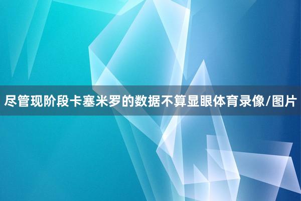 尽管现阶段卡塞米罗的数据不算显眼体育录像/图片