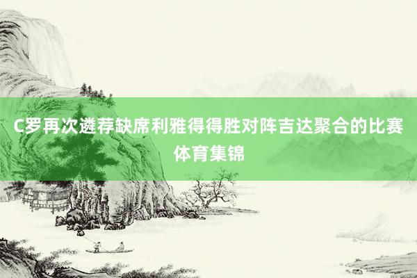 C罗再次遴荐缺席利雅得得胜对阵吉达聚合的比赛体育集锦