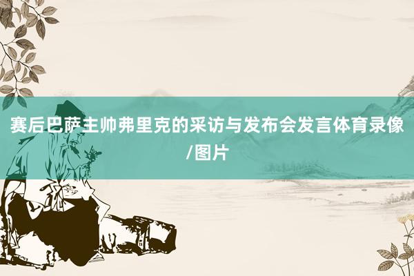赛后巴萨主帅弗里克的采访与发布会发言体育录像/图片