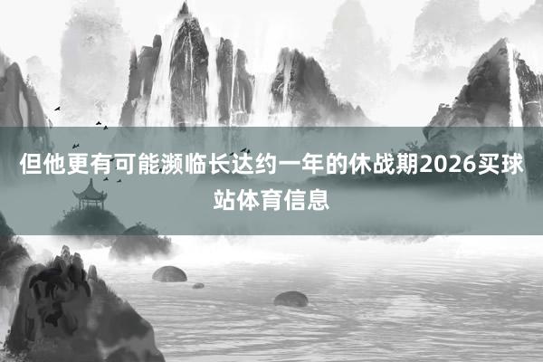 但他更有可能濒临长达约一年的休战期2026买球站体育信息