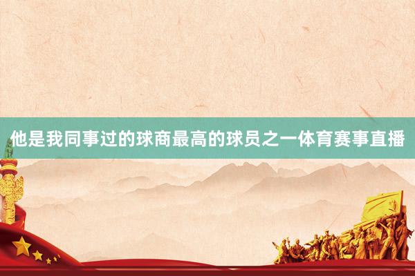 他是我同事过的球商最高的球员之一体育赛事直播