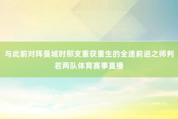与此前对阵曼城时那支重获重生的全速前进之师判若两队体育赛事直播