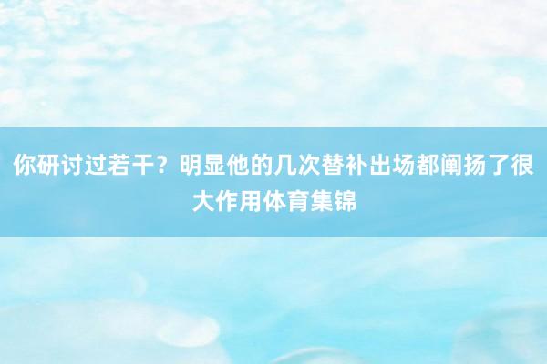 你研讨过若干？明显他的几次替补出场都阐扬了很大作用体育集锦