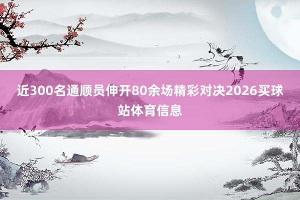 近300名通顺员伸开80余场精彩对决2026买球站体育信息