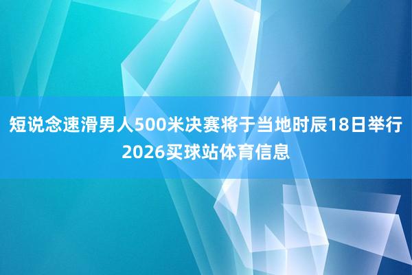 短说念速滑男人500米决赛将于当地时辰18日举行2026买球站体育信息