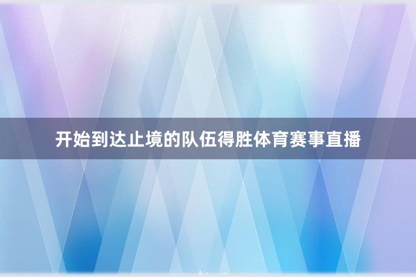 开始到达止境的队伍得胜体育赛事直播