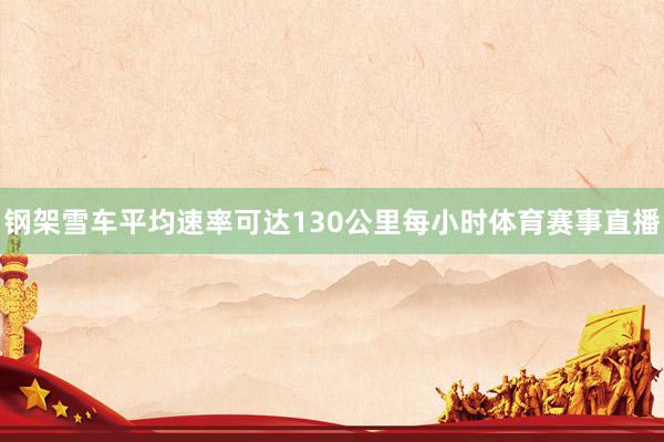 钢架雪车平均速率可达130公里每小时体育赛事直播
