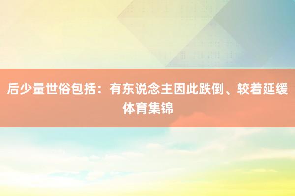 后少量世俗包括：有东说念主因此跌倒、较着延缓体育集锦