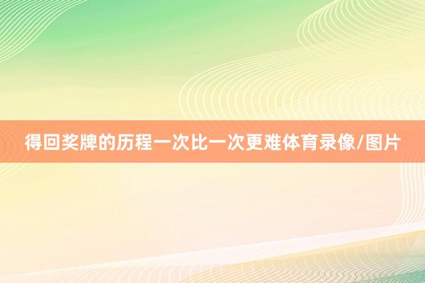 得回奖牌的历程一次比一次更难体育录像/图片