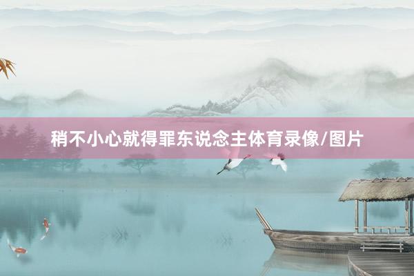 稍不小心就得罪东说念主体育录像/图片