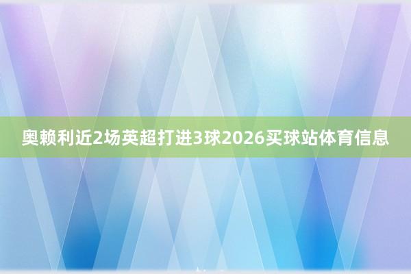 奥赖利近2场英超打进3球2026买球站体育信息
