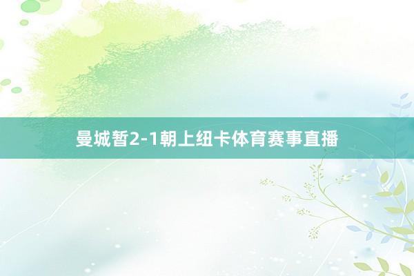 曼城暂2-1朝上纽卡体育赛事直播
