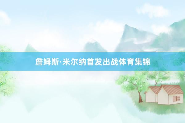 詹姆斯·米尔纳首发出战体育集锦