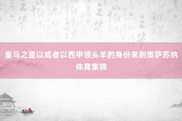 皇马之是以或者以西甲领头羊的身份来到奥萨苏纳体育集锦