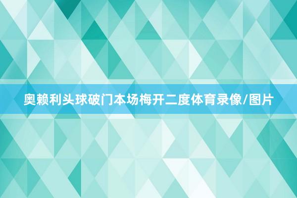 奥赖利头球破门本场梅开二度体育录像/图片