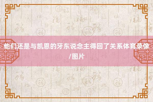 他们还是与凯恩的牙东说念主得回了关系体育录像/图片