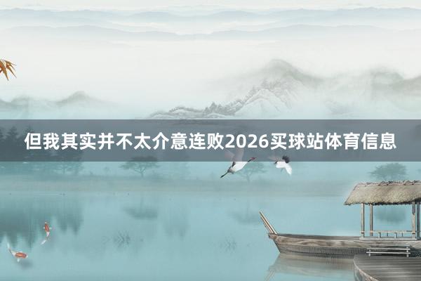 但我其实并不太介意连败2026买球站体育信息