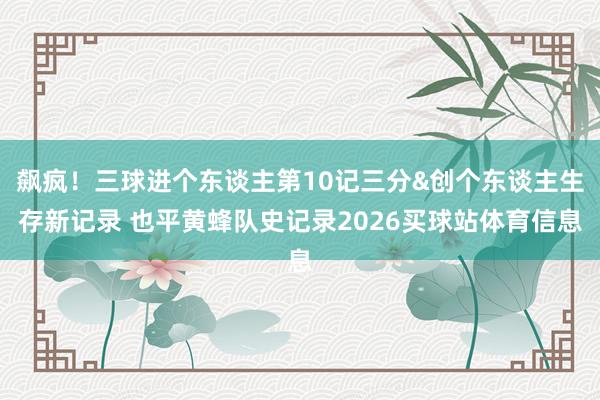 飙疯！三球进个东谈主第10记三分&创个东谈主生存新记录 也平黄蜂队史记录2026买球站体育信息