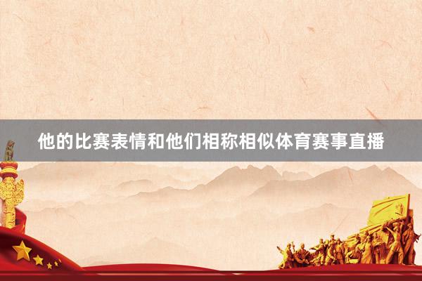 他的比赛表情和他们相称相似体育赛事直播